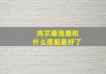 肉苁蓉泡酒和什么搭配最好了