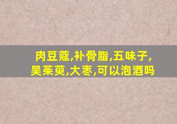 肉豆蔻,补骨脂,五味子,吴茱萸,大枣,可以泡酒吗