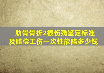 肋骨骨折2根伤残鉴定标准及赔偿工伤一次性能陪多少钱