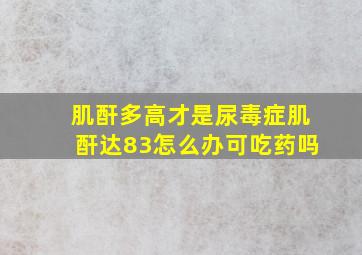 肌酐多高才是尿毒症肌酐达83怎么办可吃药吗