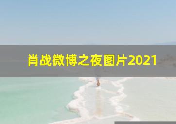 肖战微博之夜图片2021