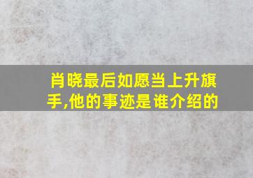 肖晓最后如愿当上升旗手,他的事迹是谁介绍的