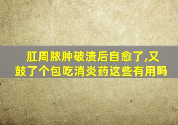 肛周脓肿破溃后自愈了,又鼓了个包吃消炎药这些有用吗