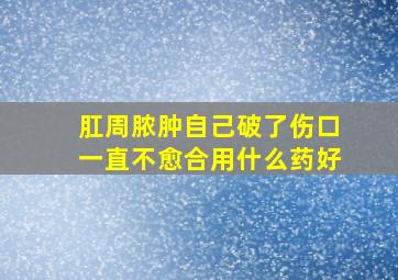 肛周脓肿自己破了伤口一直不愈合用什么药好