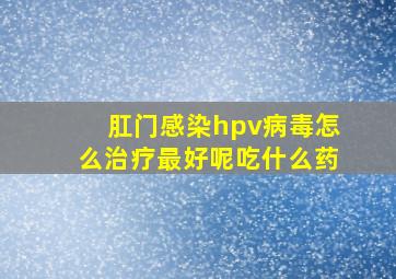 肛门感染hpv病毒怎么治疗最好呢吃什么药