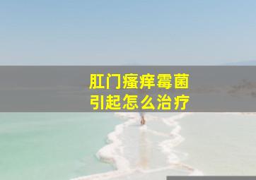 肛门瘙痒霉菌引起怎么治疗