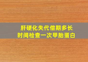 肝硬化失代偿期多长时间检查一次甲胎蛋白