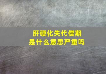 肝硬化失代偿期是什么意思严重吗