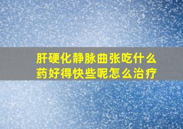 肝硬化静脉曲张吃什么药好得快些呢怎么治疗