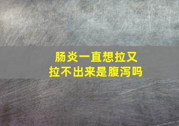 肠炎一直想拉又拉不出来是腹泻吗