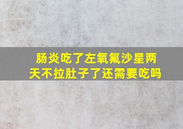 肠炎吃了左氧氟沙星两天不拉肚子了还需要吃吗