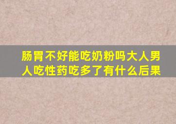 肠胃不好能吃奶粉吗大人男人吃性药吃多了有什么后果