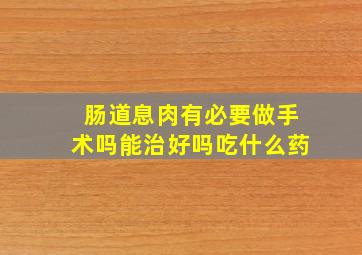 肠道息肉有必要做手术吗能治好吗吃什么药