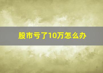 股市亏了10万怎么办