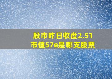 股市昨日收盘2.51市值57e是哪支股票