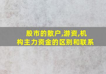 股市的散户,游资,机构主力资金的区别和联系