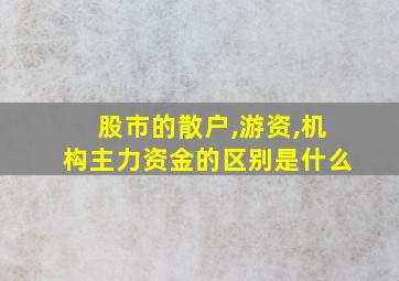 股市的散户,游资,机构主力资金的区别是什么