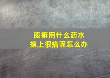 股癣用什么药水擦上很痛呢怎么办