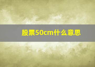 股票50cm什么意思