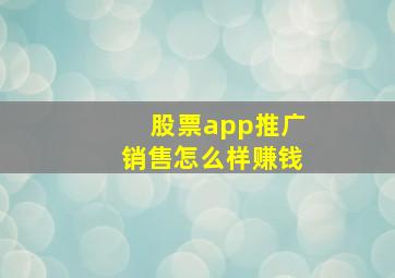 股票app推广销售怎么样赚钱