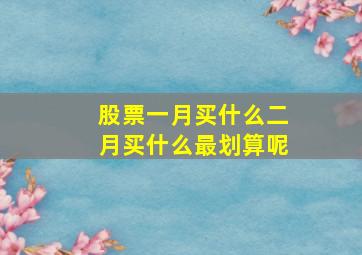 股票一月买什么二月买什么最划算呢