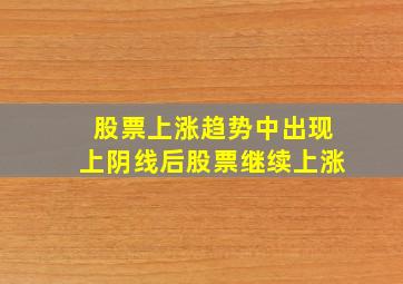 股票上涨趋势中出现上阴线后股票继续上涨