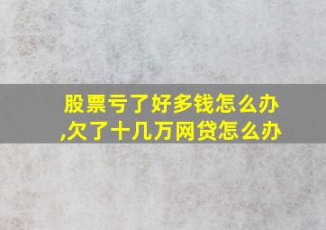 股票亏了好多钱怎么办,欠了十几万网贷怎么办