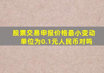 股票交易申报价格最小变动单位为0.1元人民币对吗