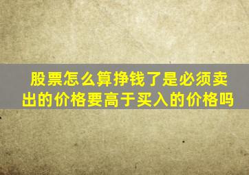 股票怎么算挣钱了是必须卖出的价格要高于买入的价格吗