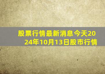 股票行情最新消息今天2024年10月13日股市行情