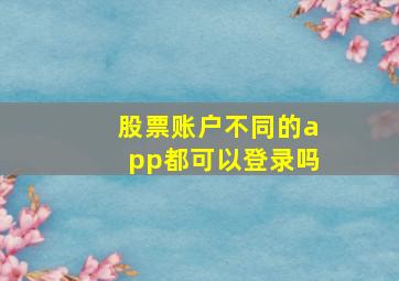 股票账户不同的app都可以登录吗