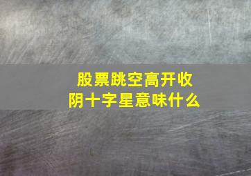 股票跳空高开收阴十字星意味什么