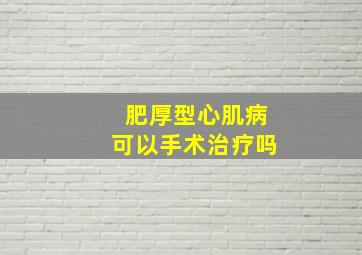 肥厚型心肌病可以手术治疗吗