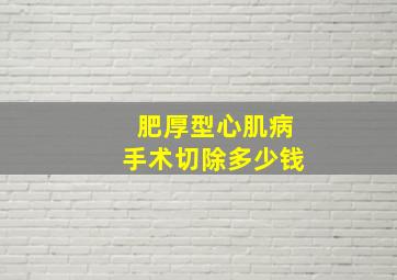 肥厚型心肌病手术切除多少钱