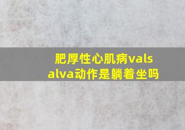 肥厚性心肌病valsalva动作是躺着坐吗