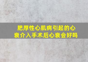 肥厚性心肌病引起的心衰介入手术后心衰会好吗