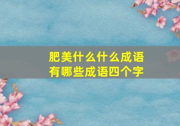 肥美什么什么成语有哪些成语四个字