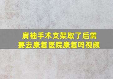 肩袖手术支架取了后需要去康复医院康复吗视频