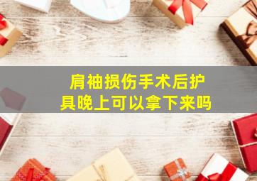 肩袖损伤手术后护具晚上可以拿下来吗