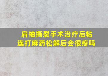 肩袖撕裂手术治疗后粘连打麻药松解后会很疼吗