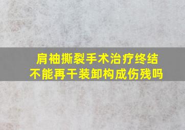 肩袖撕裂手术治疗终结不能再干装卸构成伤残吗