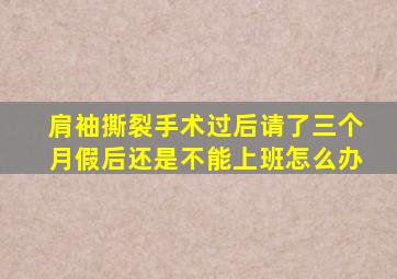 肩袖撕裂手术过后请了三个月假后还是不能上班怎么办