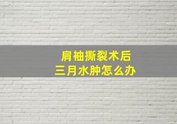 肩袖撕裂术后三月水肿怎么办