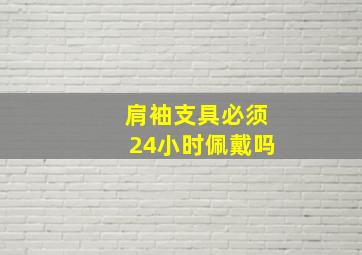 肩袖支具必须24小时佩戴吗