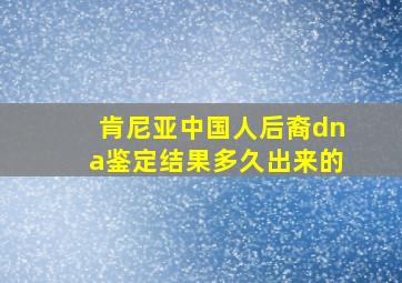 肯尼亚中国人后裔dna鉴定结果多久出来的