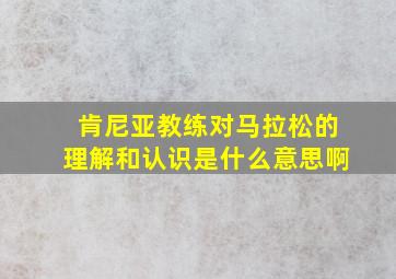 肯尼亚教练对马拉松的理解和认识是什么意思啊