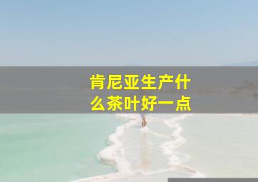 肯尼亚生产什么茶叶好一点