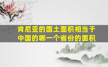 肯尼亚的国土面积相当于中国的哪一个省份的面积