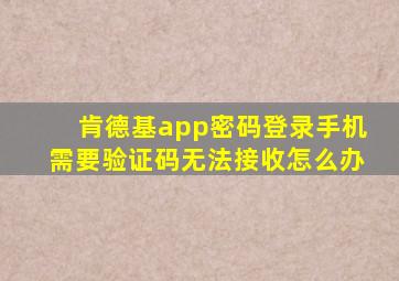 肯德基app密码登录手机需要验证码无法接收怎么办