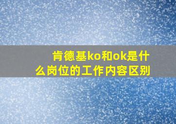 肯德基ko和ok是什么岗位的工作内容区别